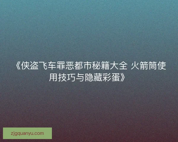 《侠盗飞车罪恶都市秘籍大全 火箭筒使用技巧与隐藏彩蛋》