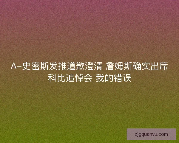 A-史密斯发推道歉澄清 詹姆斯确实出席科比追悼会 我的错误