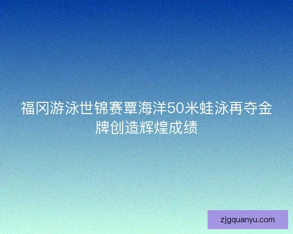 福冈游泳世锦赛覃海洋50米蛙泳再夺金牌创造辉煌成绩
