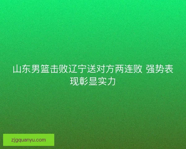 山东男篮击败辽宁送对方两连败 强势表现彰显实力