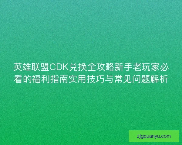 英雄联盟CDK兑换全攻略新手老玩家必看的福利指南实用技巧与常见问题解析