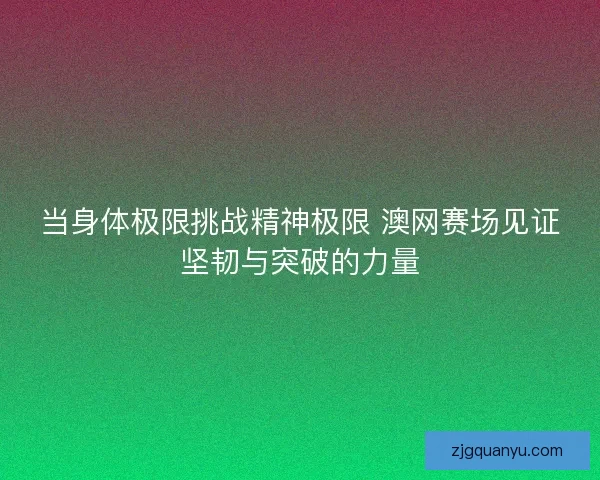 当身体极限挑战精神极限 澳网赛场见证坚韧与突破的力量