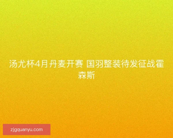 汤尤杯4月丹麦开赛 国羽整装待发征战霍森斯