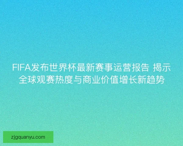 FIFA发布世界杯最新赛事运营报告 揭示全球观赛热度与商业价值增长新趋势