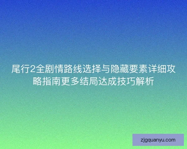 尾行2全剧情路线选择与隐藏要素详细攻略指南更多结局达成技巧解析